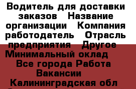 Водитель для доставки заказов › Название организации ­ Компания-работодатель › Отрасль предприятия ­ Другое › Минимальный оклад ­ 1 - Все города Работа » Вакансии   . Калининградская обл.,Светловский городской округ 